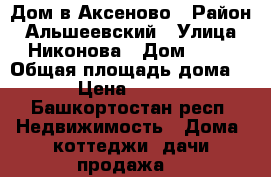 Дом в Аксеново › Район ­ Альшеевский › Улица ­ Никонова › Дом ­ 16 › Общая площадь дома ­ 54 › Цена ­ 670 000 - Башкортостан респ. Недвижимость » Дома, коттеджи, дачи продажа   